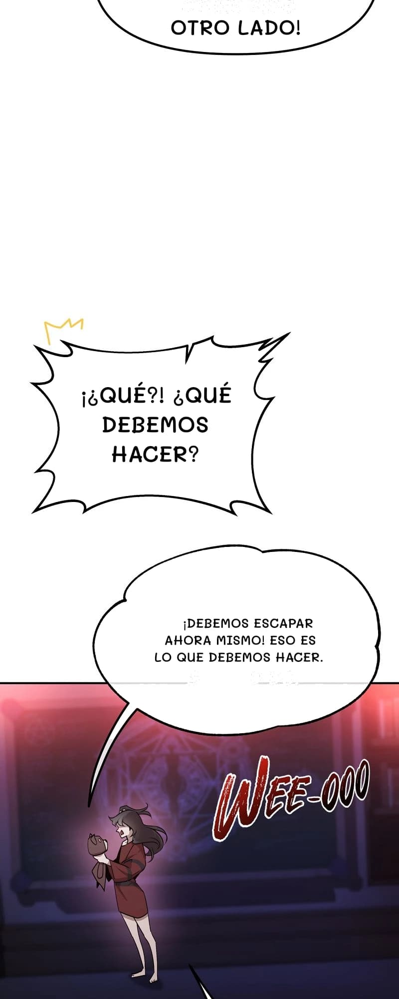 otro lado!
¡¿Qué?! ¿Qué debemos hacer?
¡Debemos escapar ahora mismo! Eso es lo que debemos hacer.