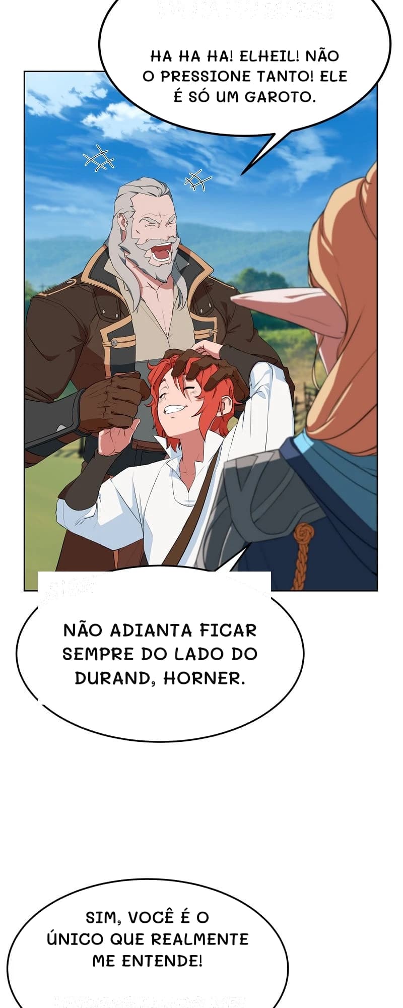 Ha ha ha! Elheil! Não o pressione tanto! Ele é só um garoto.
Não adianta ficar sempre do lado do Durand, Horner.
Sim, você é o único que realmente me entende!