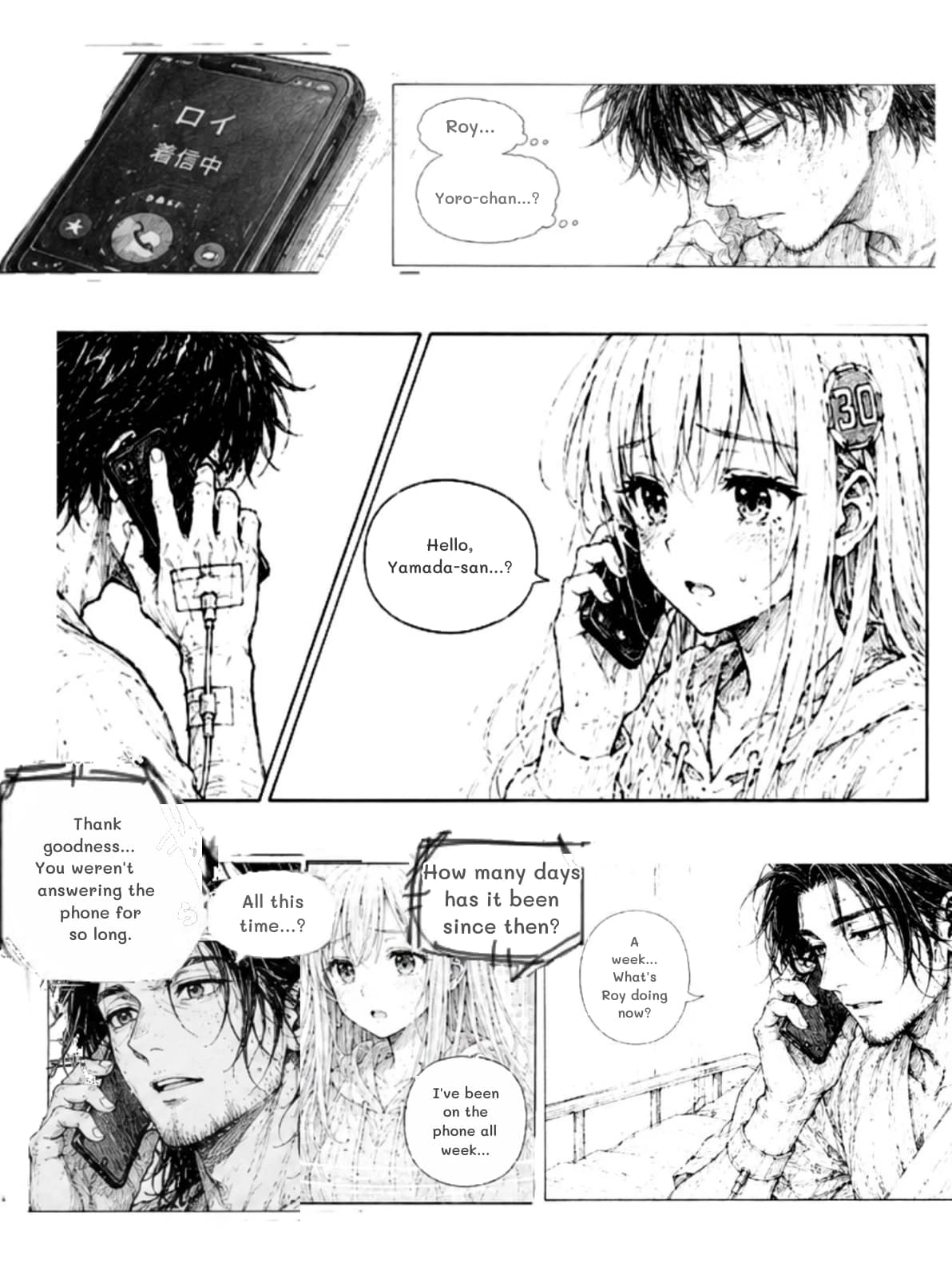 Roy...
Yoro-chan...?
Hello, Yamada-san...?
Thank goodness... You weren't answering the phone for so long.
How many days has it been since then?
All this time...?
A week... What's Roy doing now?
I've been on the phone all week...