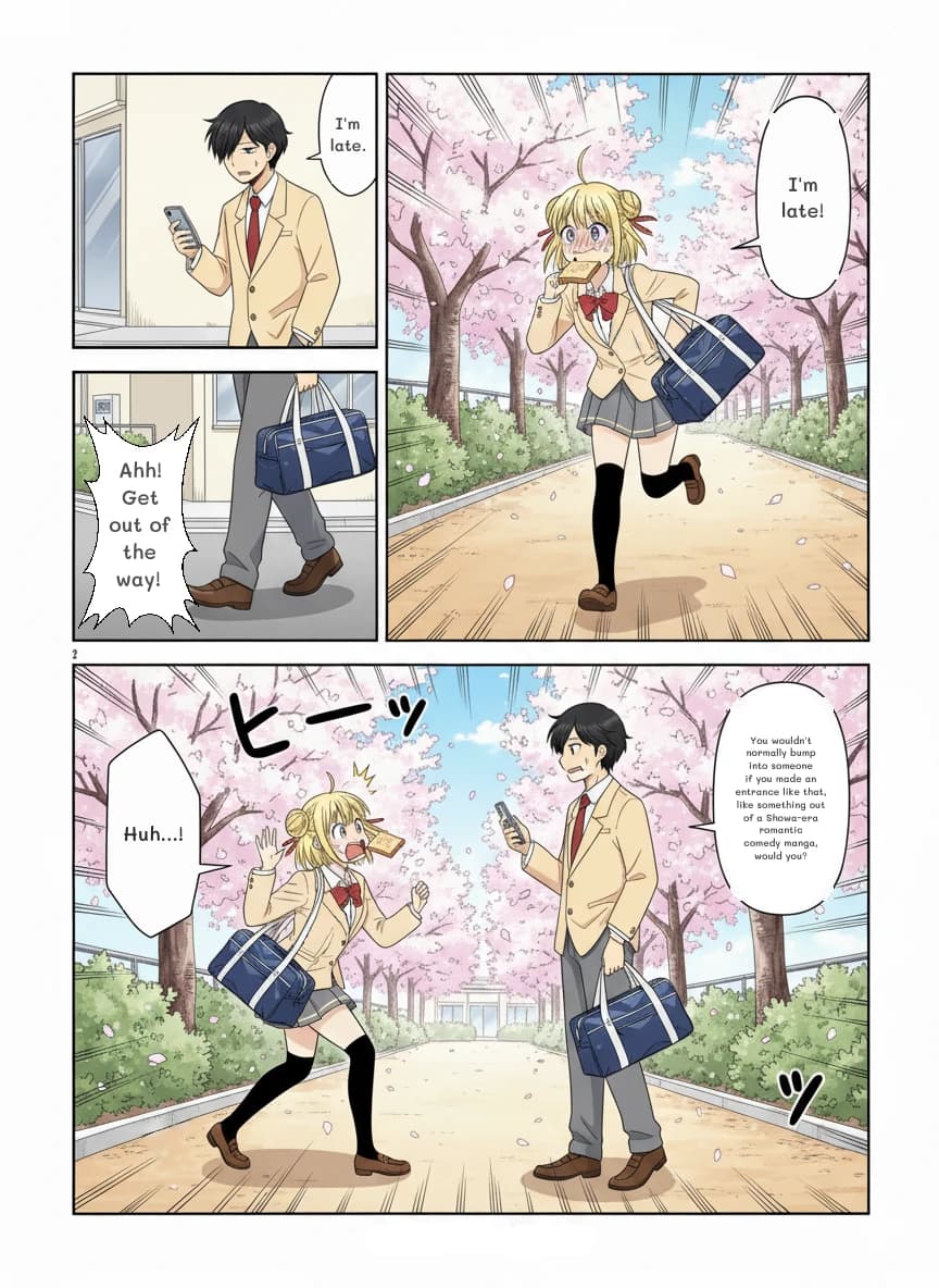 I'm late.
Ahh! Get out of the way!
I'm late!
You wouldn't normally bump into someone if you made an entrance like that, like something out of a Showa-era romantic comedy manga, would you?
Huh...!