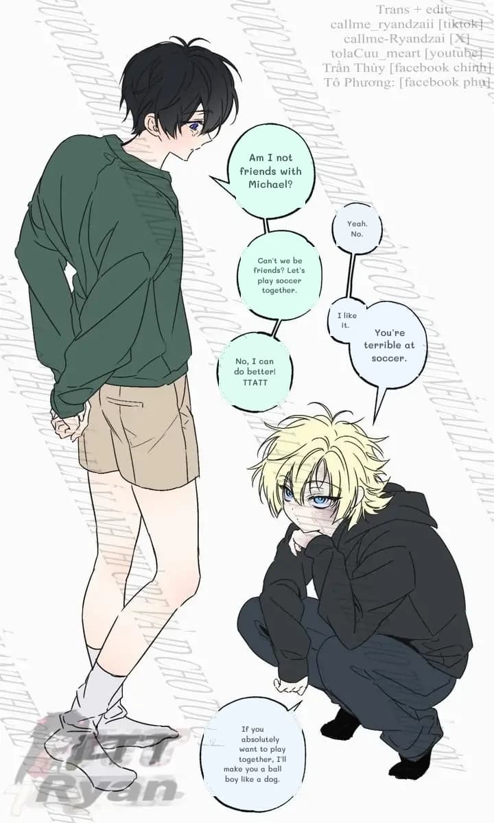 Am I not friends with Michael?
Yeah. No.
Can't we be friends? Let's play soccer together.
I like it.
You're terrible at soccer.
No, I can do better! TTATT
If you absolutely want to play together, I'll make you a ball boy like a dog.