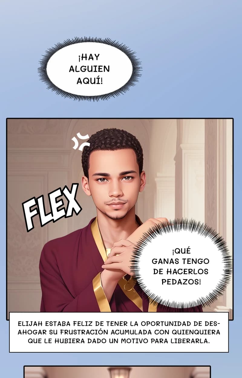 ¡Hay alguien aquí!
¡Qué ganas tengo de hacerlos pedazos!
Elijah estaba feliz de tener la oportunidad de desahogar su frustración acumulada con quienquiera que le hubiera dado un motivo para liberarla.