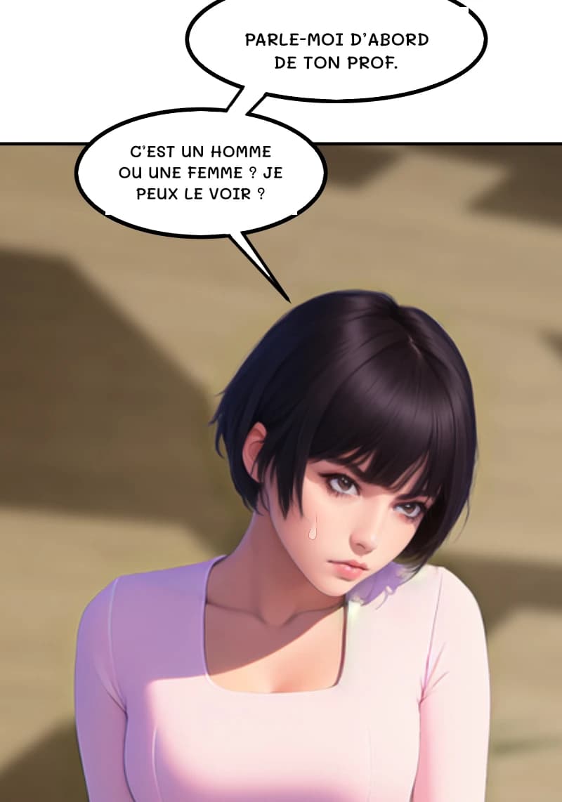 PARLE-MOI D’ABORD DE TON PROF.
C’EST UN HOMME OU UNE FEMME ? JE PEUX LE VOIR ?