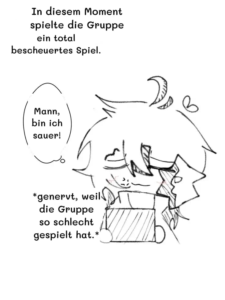 In diesem Moment spielte die Gruppe
ein total bescheuertes Spiel.
Mann, bin ich sauer!
*genervt, weil die Gruppe so schlecht gespielt hat.*