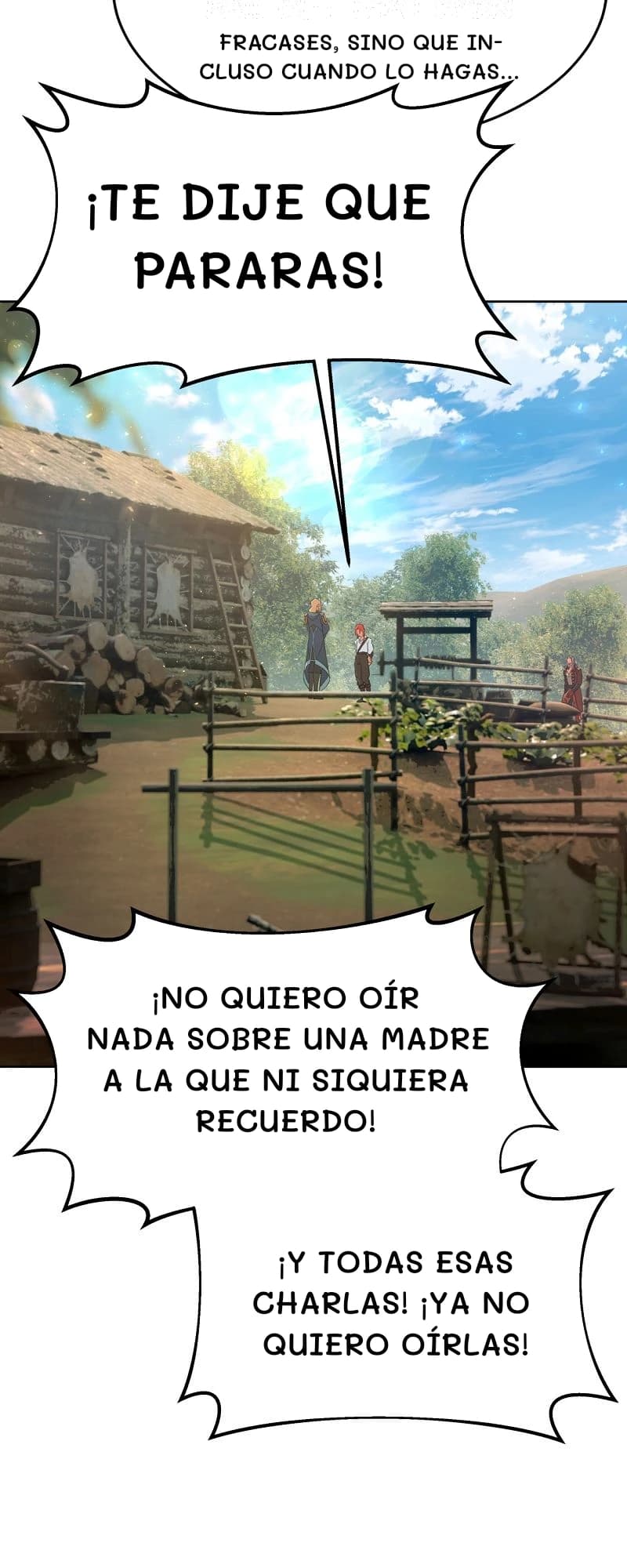 Fracases, sino que incluso cuando lo hagas...
¡Te dije que pararas!
¡No quiero oír nada sobre una madre a la que ni siquiera recuerdo!
¡Y todas esas charlas! ¡Ya no quiero oírlas!