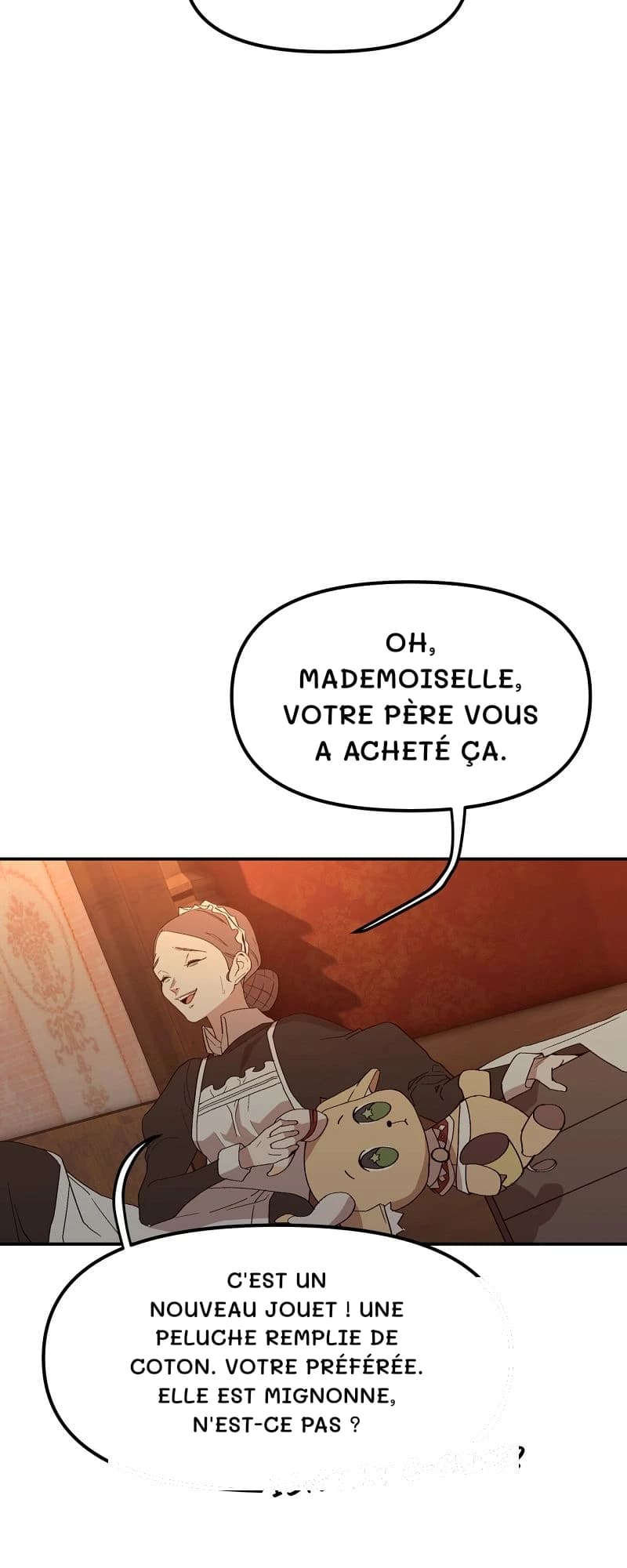 Oh, mademoiselle, votre père vous a acheté ça.
C'est un nouveau jouet ! Une peluche remplie de coton. Votre préférée. Elle est mignonne, n'est-ce pas ?
