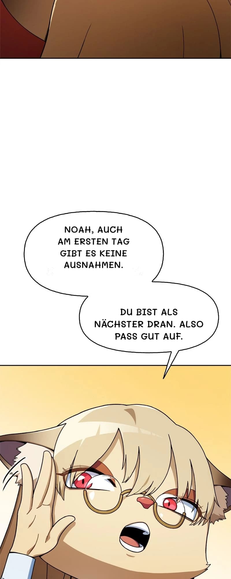 Noah, auch am ersten Tag gibt es keine Ausnahmen.
Du bist als Nächster dran. Also pass gut auf.