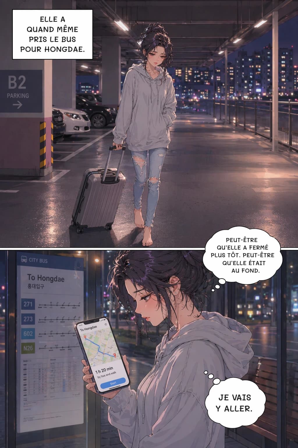 ELLE A QUAND MÊME PRIS LE BUS POUR HONGDAE.
PEUT-ÊTRE QU’ELLE A FERMÉ PLUS TÔT. PEUT-ÊTRE QU’ELLE ÉTAIT AU FOND.
JE VAIS Y ALLER.