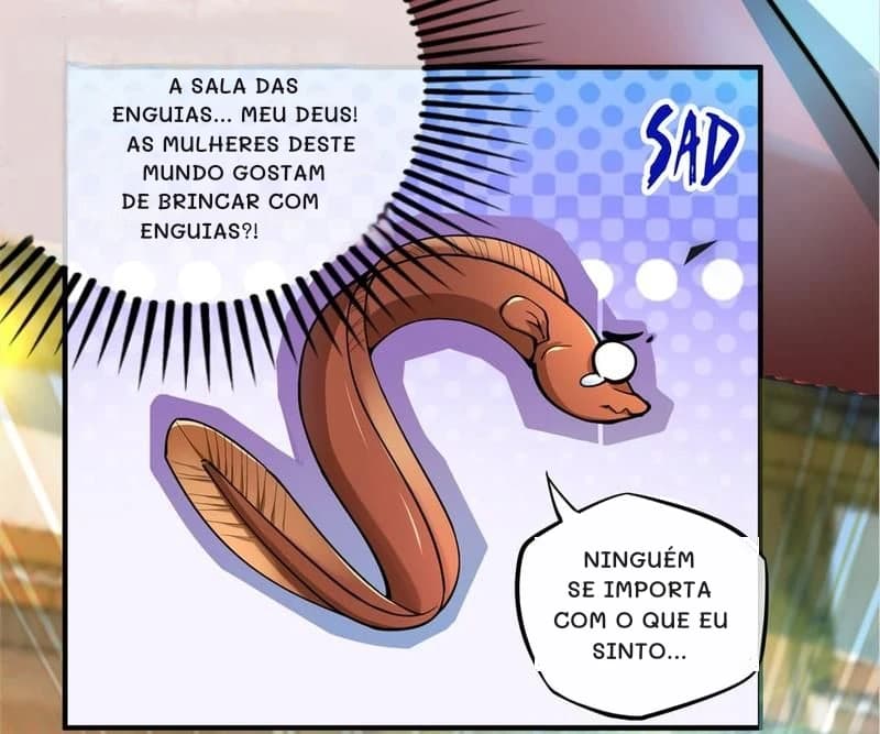 A sala das enguias... Meu Deus! As mulheres deste mundo gostam de brincar com enguias?!
Ninguém se importa com o que eu sinto...