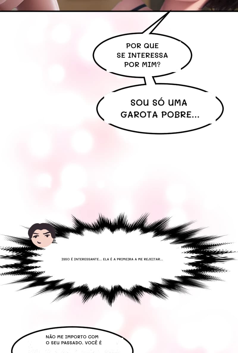 POR QUE SE INTERESSA POR MIM?
SOU SÓ UMA GAROTA POBRE...
Isso é interessante... Ela é a primeira a me rejeitar...
NÃO ME IMPORTO COM O SEU PASSADO. VOCÊ É