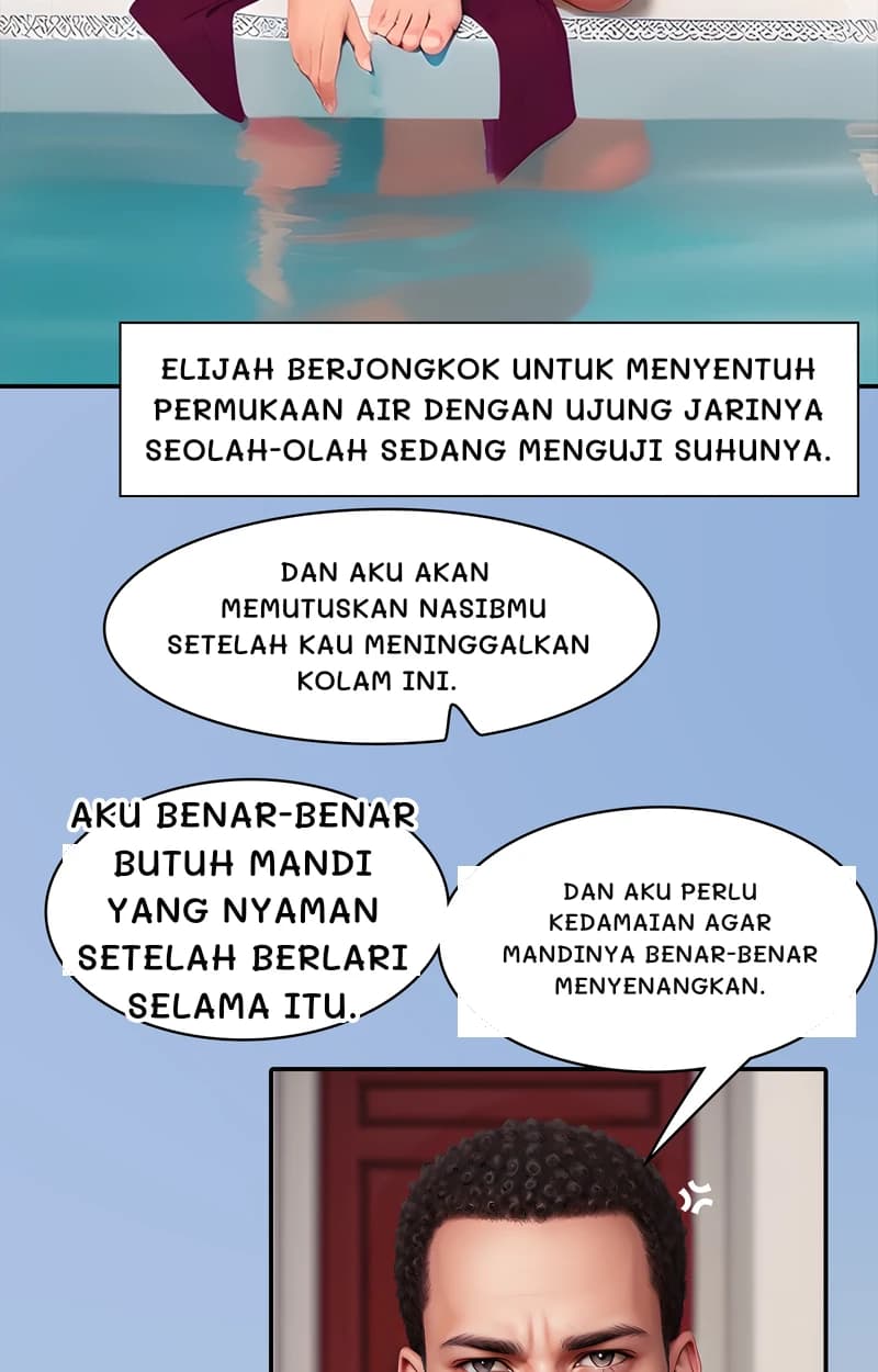 Elijah berjongkok untuk menyentuh permukaan air dengan ujung jarinya seolah-olah sedang menguji suhunya.
Dan aku akan memutuskan nasibmu setelah kau meninggalkan kolam ini.
Aku benar-benar butuh mandi yang nyaman setelah berlari selama itu.
Dan aku perlu kedamaian agar mandinya benar-benar menyenangkan.