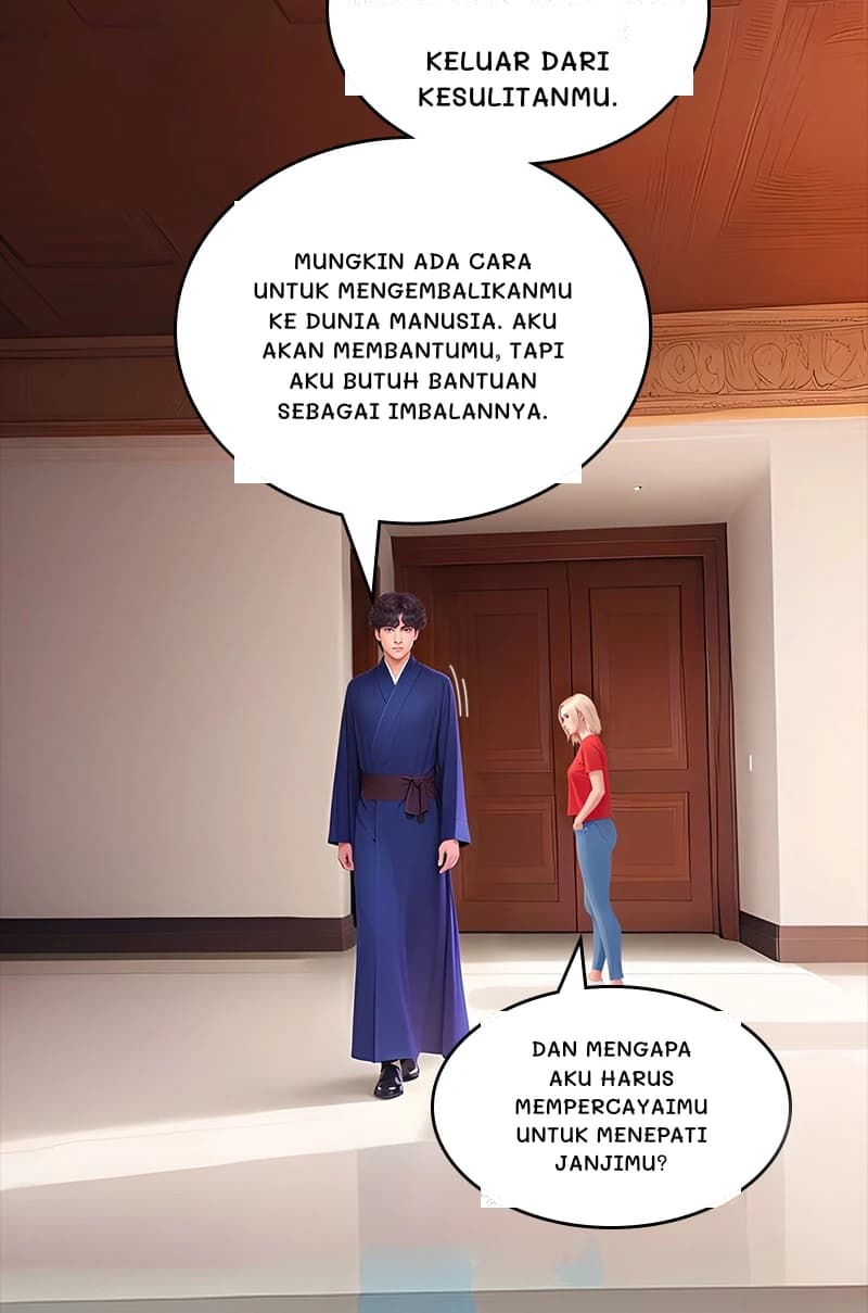 Keluar dari kesulitanmu.
Mungkin ada cara untuk mengembalikanmu ke dunia manusia. Aku akan membantumu, tapi aku butuh bantuan sebagai imbalannya.
Dan mengapa aku harus mempercayaimu untuk menepati janjimu?