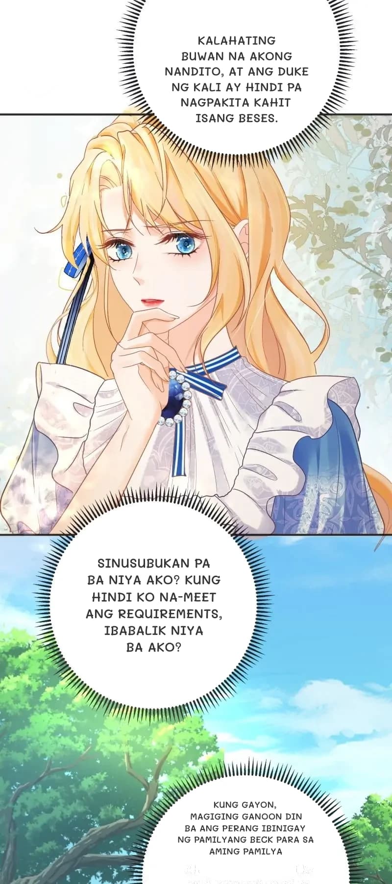 Kalahating buwan na akong nandito, at ang Duke ng Kali ay hindi pa nagpakita kahit isang beses.
Sinusubukan pa ba niya ako? Kung hindi ko na-meet ang requirements, ibabalik niya ba ako?
Kung gayon, magiging ganoon din ba ang perang ibinigay ng pamilyang Beck para sa aming pamilya