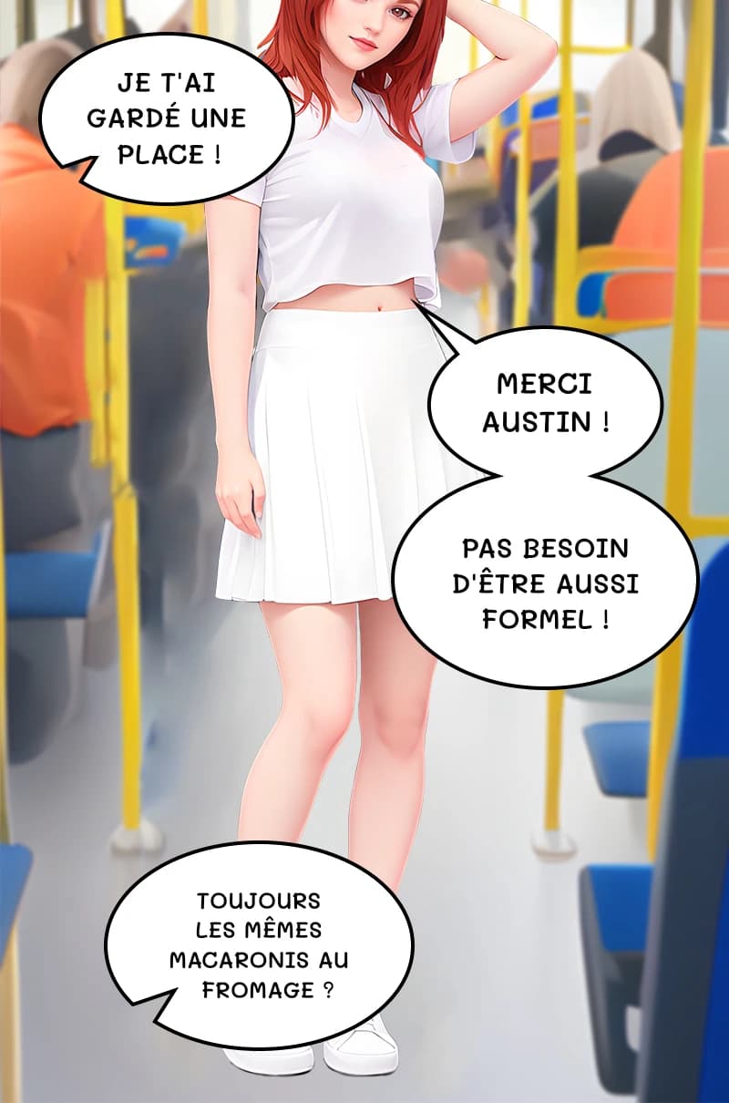 Je t'ai gardé une place !
Merci Austin !
Pas besoin d'être aussi formel !
Toujours les mêmes macaronis au fromage ?