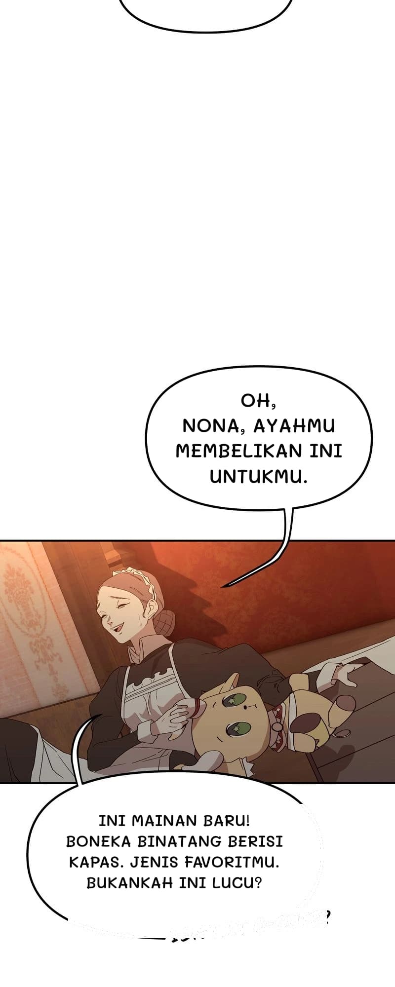 Oh, Nona, ayahmu membelikan ini untukmu.
Ini mainan baru! Boneka binatang berisi kapas. Jenis favoritmu. Bukankah ini lucu?