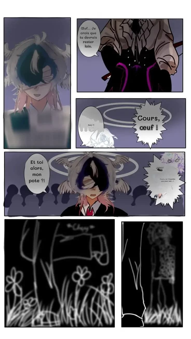 Œuf… Je crois que tu devrais rester loin.
Hein ?!
Cours, œuf !
Et toi alors, mon pote ?!
Cours, ne t'inquiète pas pour moi… !