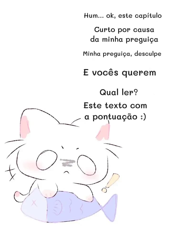 Hum... ok, este capítulo
Curto por causa da minha preguiça
Minha preguiça, desculpe
E vocês querem
Qual ler?
Este texto com a pontuação :)