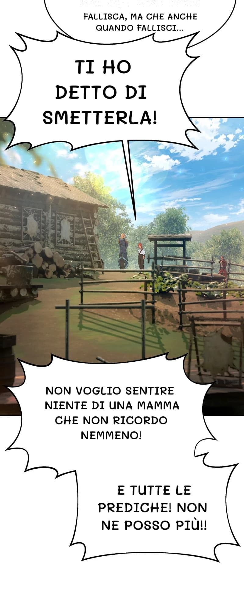Fallisca, ma che anche quando fallisci...
Ti ho detto di smetterla!
Non voglio sentire niente di una mamma che non ricordo nemmeno!
E tutte le prediche! Non ne posso più!!