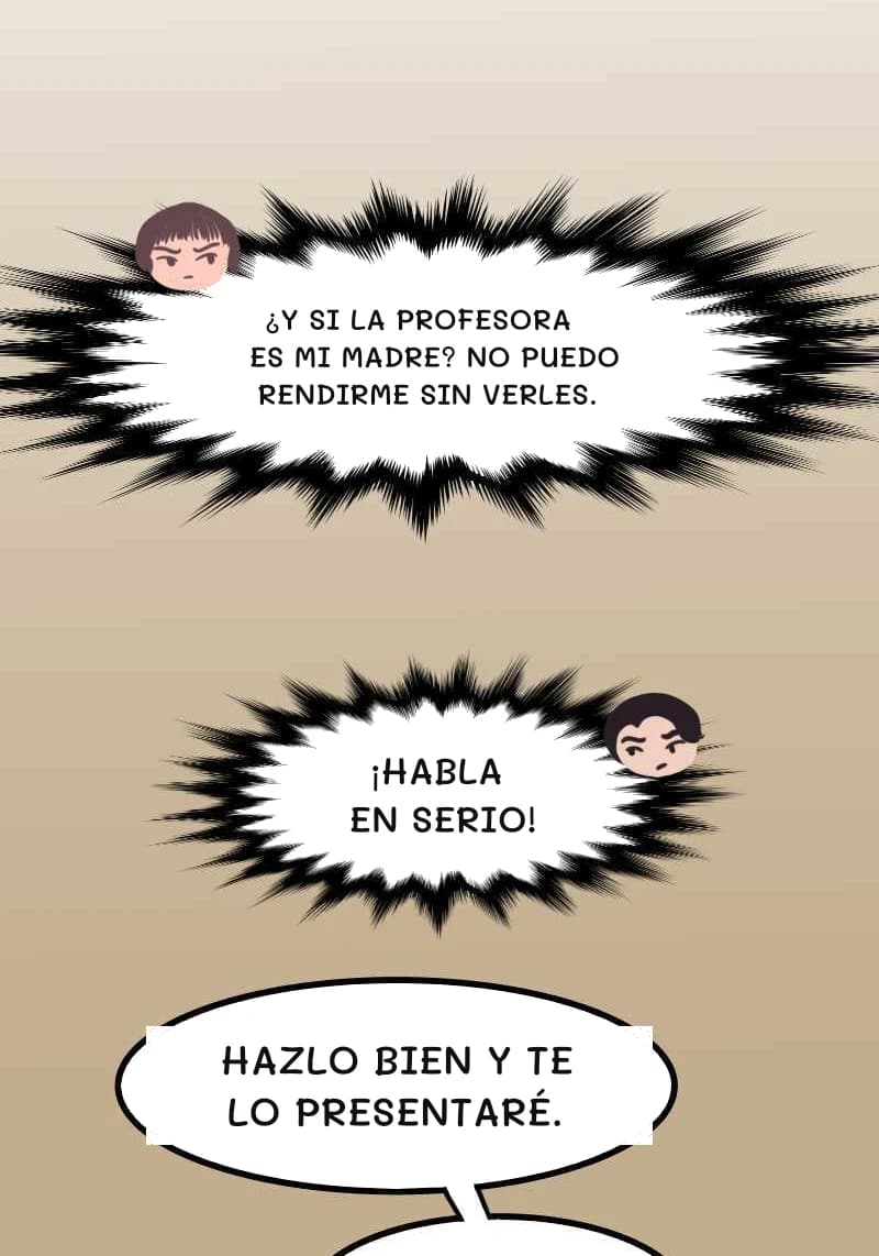 ¿Y SI LA PROFESORA ES MI MADRE? NO PUEDO RENDIRME SIN VERLES.
¡HABLA EN SERIO!
HAZLO BIEN Y TE LO PRESENTARÉ.