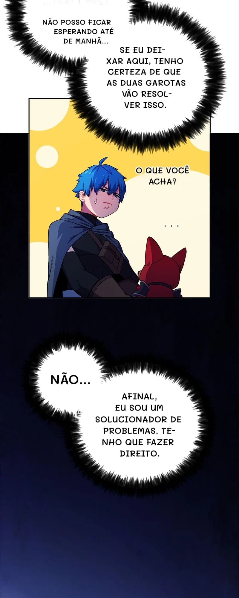 Não posso ficar esperando até de manhã...
Se eu deixar aqui, tenho certeza de que as duas garotas vão resolver isso.
O que você acha?
Não...
Afinal, eu sou um solucionador de problemas. Tenho que fazer direito.