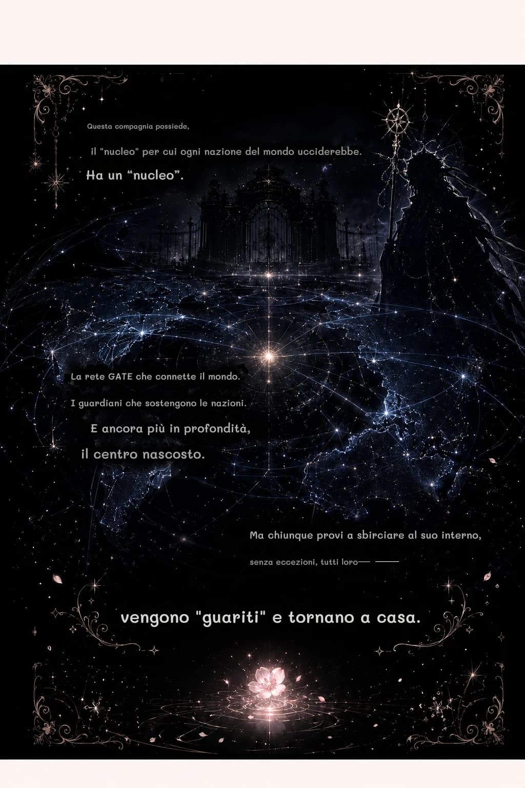 Questa compagnia possiede,
il "nucleo" per cui ogni nazione del mondo ucciderebbe.
Ha un “nucleo”.
La rete GATE che connette il mondo.
I guardiani che sostengono le nazioni.
E ancora più in profondità,
il centro nascosto.
Ma chiunque provi a sbirciare al suo interno,
senza eccezioni, tutti loro—
vengono "guariti" e tornano a casa.