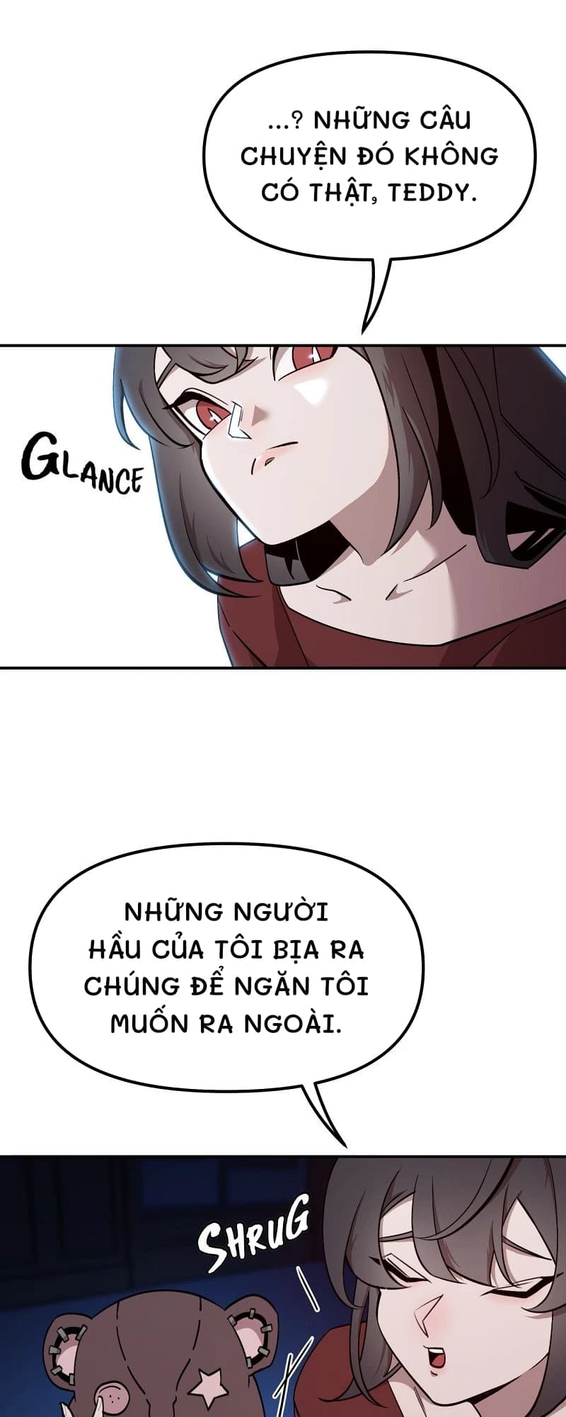 ...? Những câu chuyện đó không có thật, Teddy.
Những người hầu của tôi bịa ra chúng để ngăn tôi muốn ra ngoài.