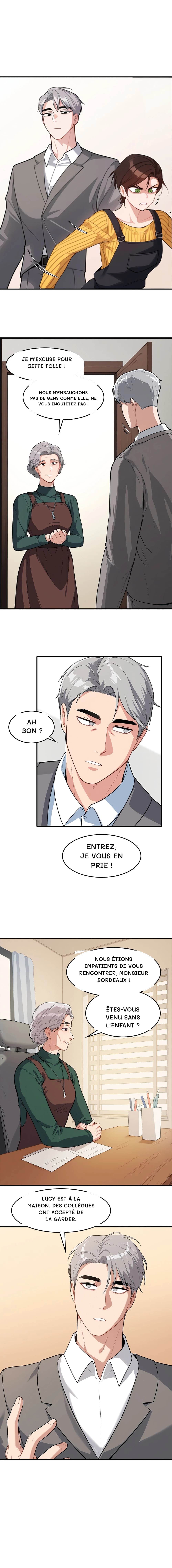 Je m'excuse pour cette folle !
Nous n'embauchons pas de gens comme elle, ne vous inquiétez pas !
Ah bon ?
Entrez, je vous en prie !
Nous étions impatients de vous rencontrer, monsieur Bordeaux !
Êtes-vous venu sans l'enfant ?
Lucy est à la maison. Des collègues ont accepté de la garder.