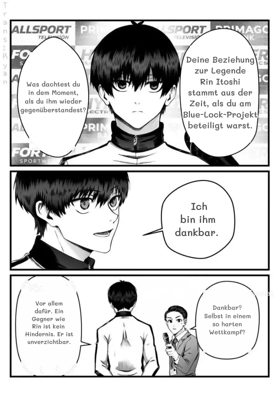 Was dachtest du in dem Moment, als du ihm wieder gegenüberstandest?
Deine Beziehung zur Legende Rin Itoshi stammt aus der Zeit, als du am Blue-Lock-Projekt beteiligt warst.
Ich bin ihm dankbar.
Vor allem dafür. Ein Gegner wie Rin ist kein Hindernis. Er ist unverzichtbar.
Dankbar? Selbst in einem so harten Wettkampf?