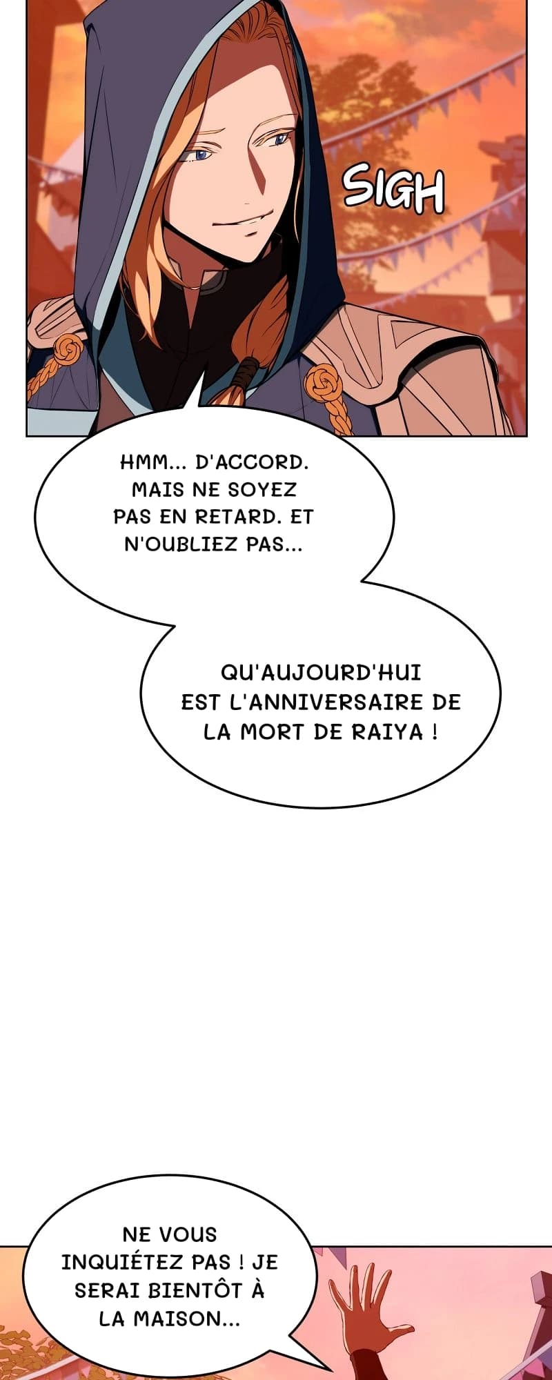 Hmm... D'accord. Mais ne soyez pas en retard. Et n'oubliez pas...
Qu'aujourd'hui est l'anniversaire de la mort de Raiya !
Ne vous inquiétez pas ! Je serai bientôt à la maison...