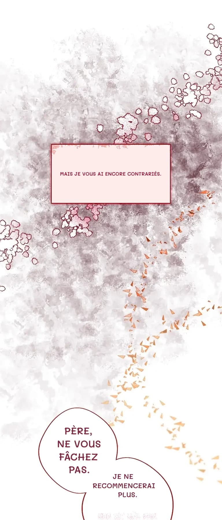 Mais je vous ai encore contrariés.
Père, ne vous fâchez pas.
Je ne recommencerai plus.