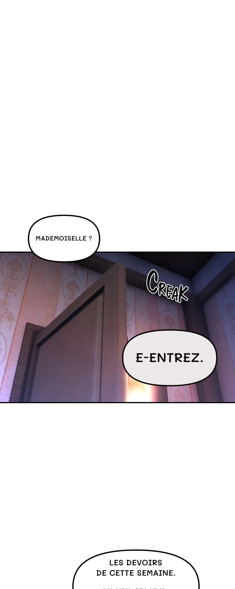 Mademoiselle ?
E-entrez.
Les devoirs de cette semaine.