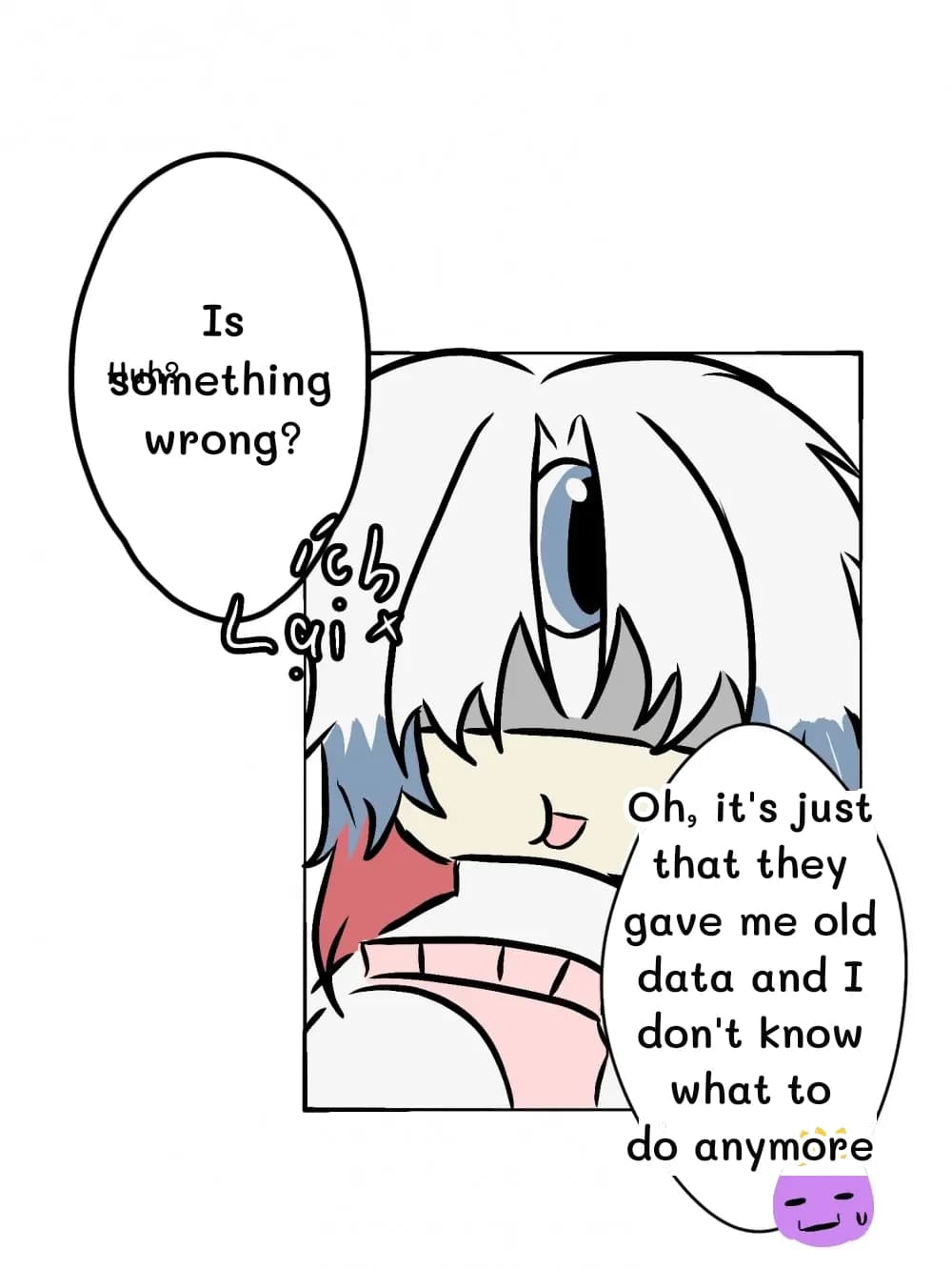 Is something wrong?
Huh?
Oh, it's just that they gave me old data and I don't know what to do anymore