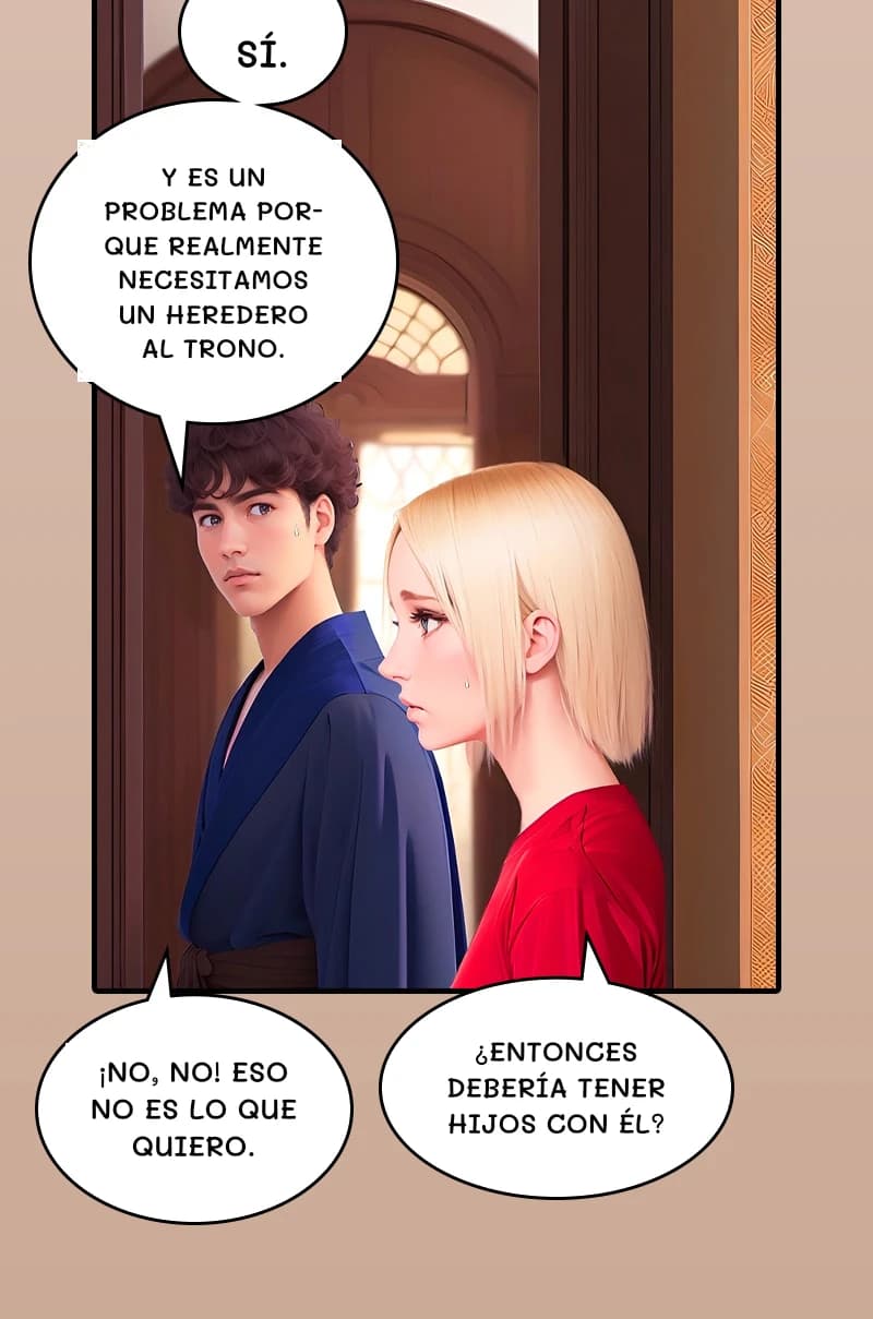 Sí.
Y es un problema porque realmente necesitamos un heredero al trono.
¿Entonces debería tener hijos con él?
¡No, no! Eso no es lo que quiero.