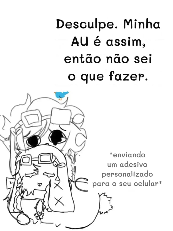 Desculpe. Minha AU é assim, então não sei o que fazer.
*enviando um adesivo personalizado para o seu celular*