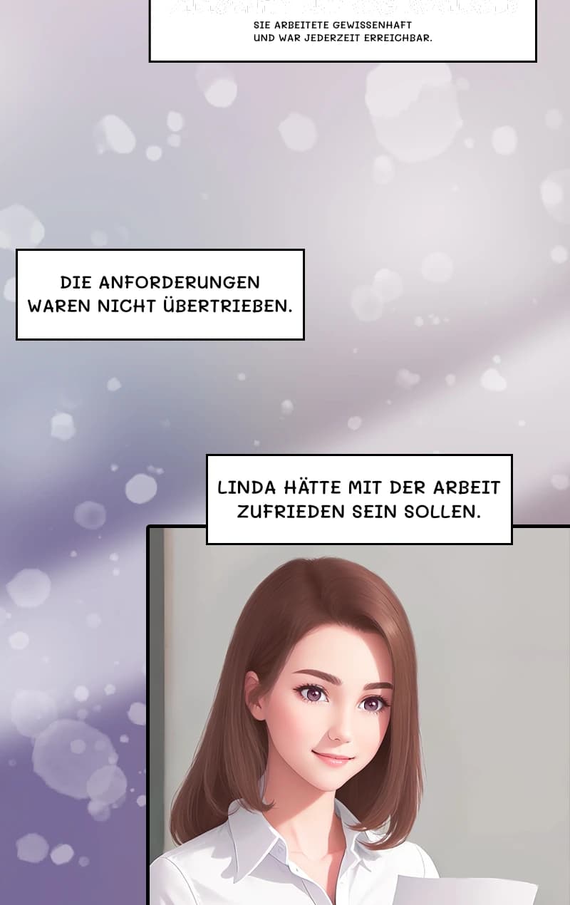 Sie arbeitete gewissenhaft und war jederzeit erreichbar.
Die Anforderungen waren nicht übertrieben.
Linda hätte mit der Arbeit zufrieden sein sollen.