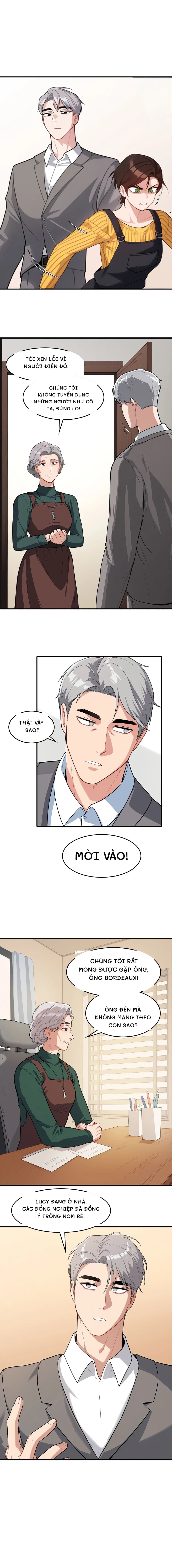Tôi xin lỗi vì người điên đó!
Chúng tôi không tuyển dụng những người như cô ta, đừng lo!
Thật vậy sao?
Mời vào!
Chúng tôi rất mong được gặp ông, ông Bordeaux!
Ông đến mà không mang theo con sao?
Lucy đang ở nhà. Các đồng nghiệp đã đồng ý trông nom bé.