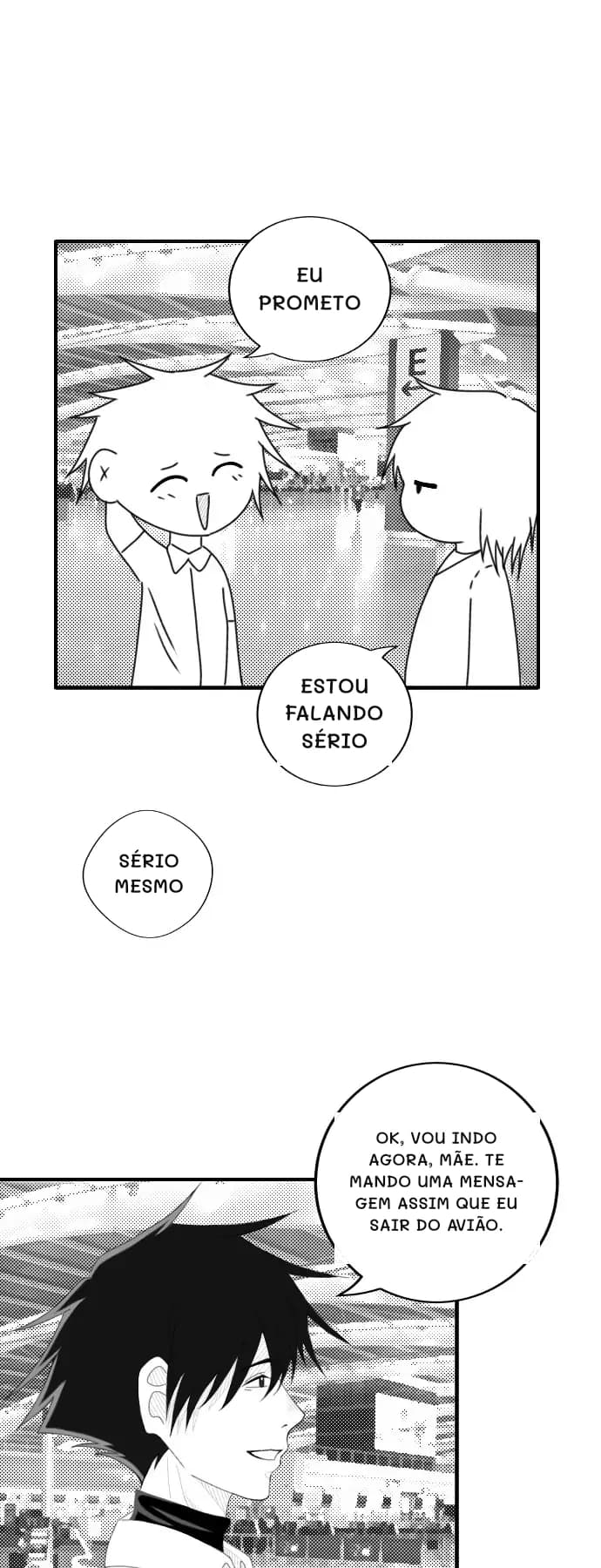 Eu prometo
Estou falando sério
Sério mesmo
Ok, vou indo agora, mãe. Te mando uma mensagem assim que eu sair do avião.