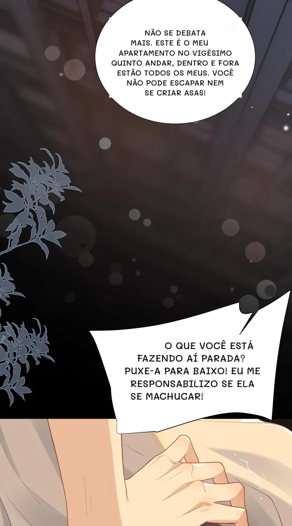 Não se debata mais. Este é o meu apartamento no vigésimo quinto andar, dentro e fora estão todos os meus. Você não pode escapar nem se criar asas!
O que você está fazendo aí parada? Puxe-a para baixo! Eu me responsabilizo se ela se machucar!