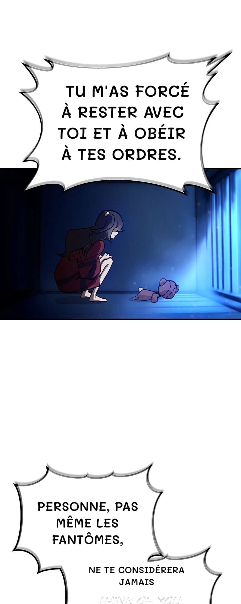 Tu m'as forcé à rester avec toi et à obéir à tes ordres.
Personne, pas même les fantômes,
Ne te considérera jamais