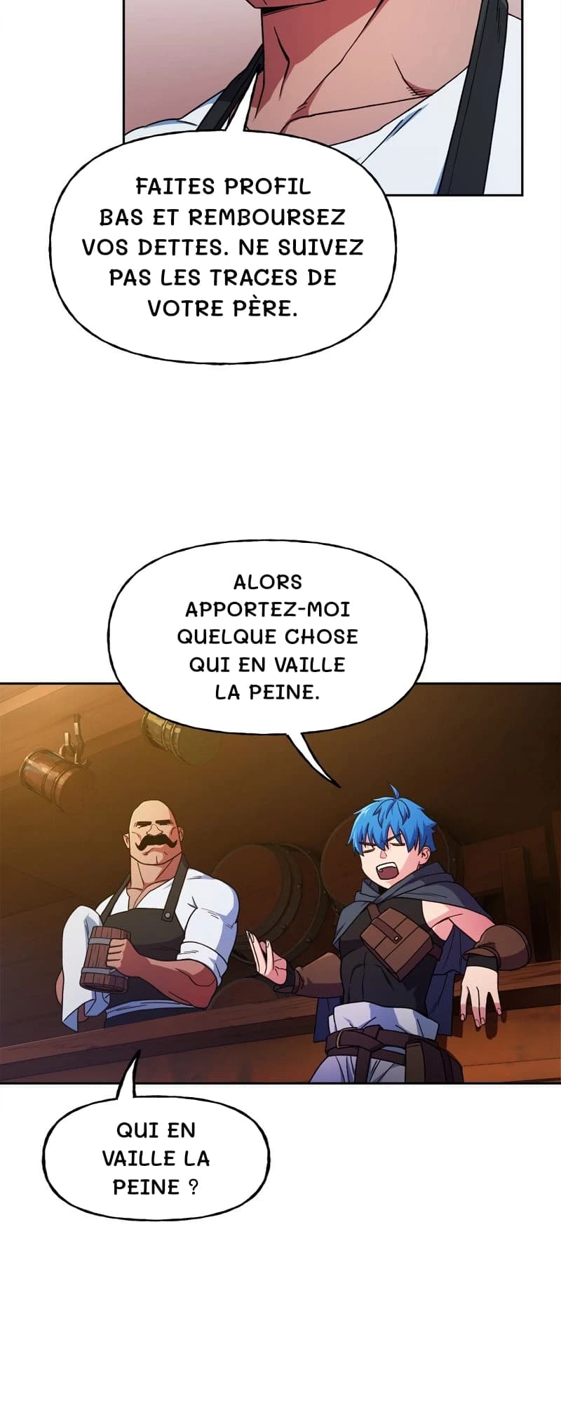 Faites profil bas et remboursez vos dettes. Ne suivez pas les traces de votre père.
Alors apportez-moi quelque chose qui en vaille la peine.
Qui en vaille la peine ?