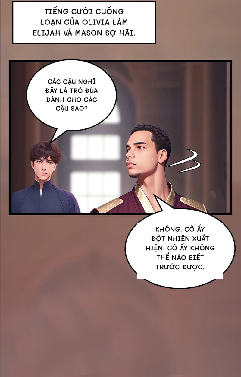 Tiếng cười cuồng loạn của Olivia làm Elijah và Mason sợ hãi.
Các cậu nghĩ đây là trò đùa dành cho các cậu sao?
Không. Cô ấy đột nhiên xuất hiện. Cô ấy không thể nào biết trước được.