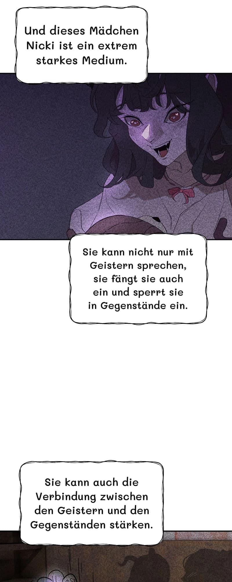 Und dieses Mädchen Nicki ist ein extrem starkes Medium.
Sie kann nicht nur mit Geistern sprechen, sie fängt sie auch ein und sperrt sie in Gegenstände ein.
Sie kann auch die Verbindung zwischen den Geistern und den Gegenständen stärken.