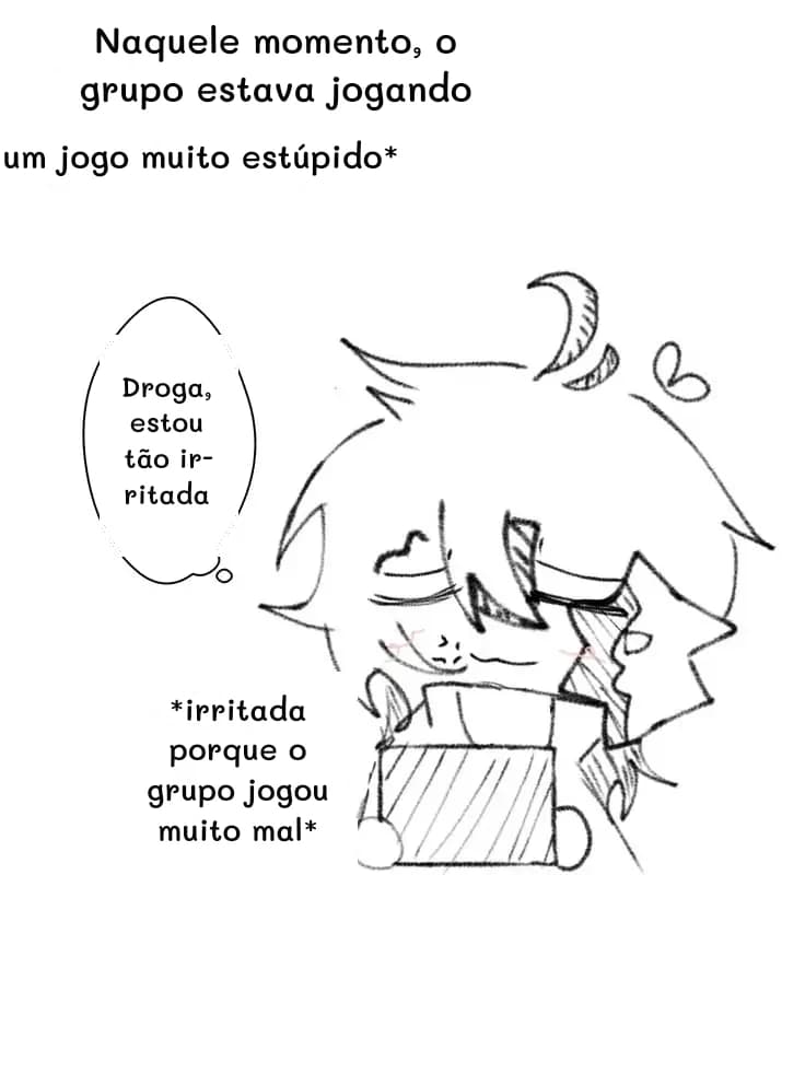 Naquele momento, o grupo estava jogando
um jogo muito estúpido*
Droga, estou tão irritada
*irritada porque o grupo jogou muito mal*