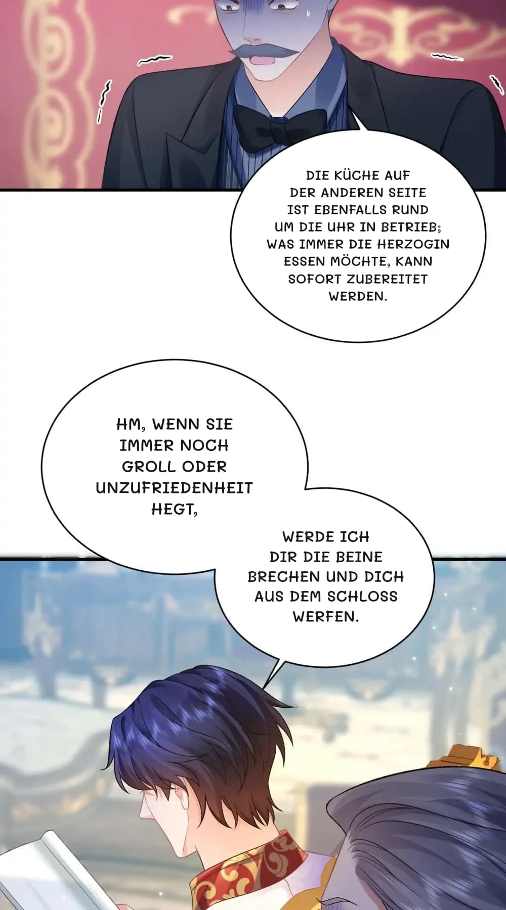 Die Küche auf der anderen Seite ist ebenfalls rund um die Uhr in Betrieb; was immer die Herzogin essen möchte, kann sofort zubereitet werden.
Hm, wenn sie immer noch Groll oder Unzufriedenheit hegt,
werde ich dir die Beine brechen und dich aus dem Schloss werfen.