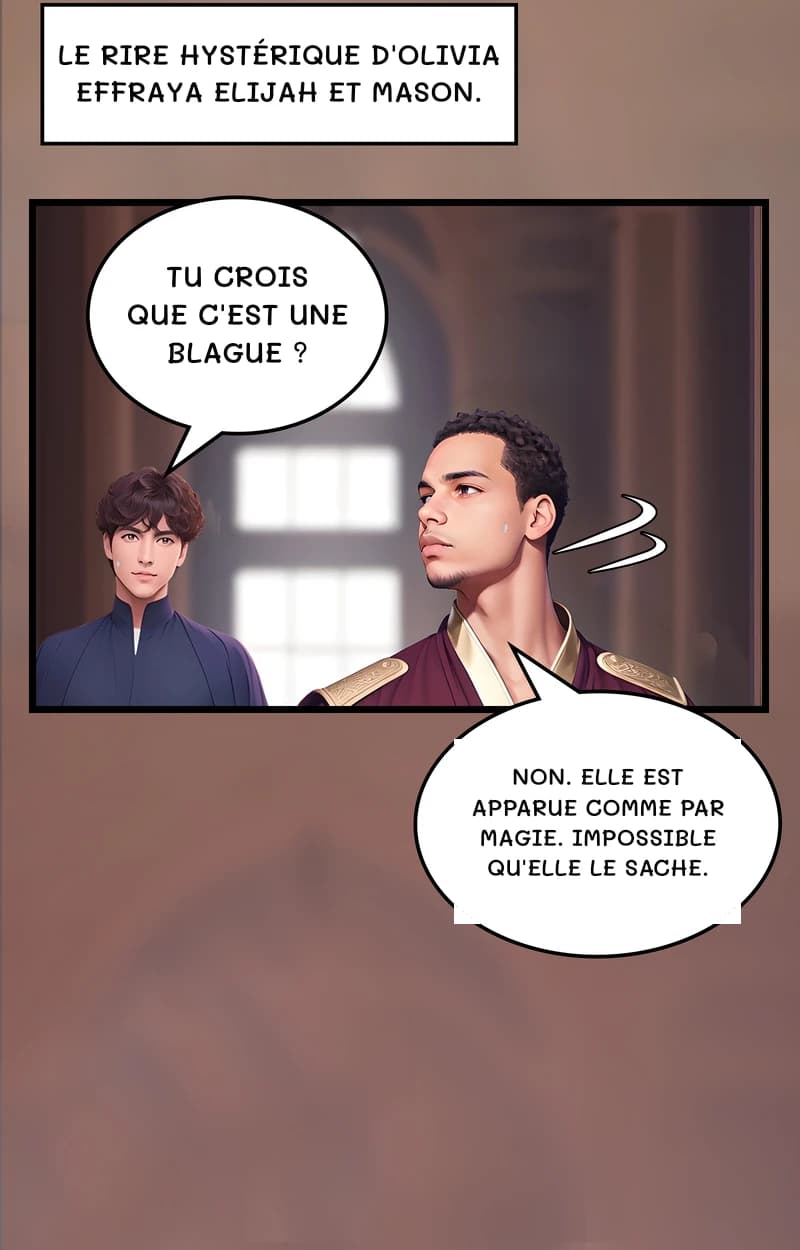 Le rire hystérique d'Olivia effraya Elijah et Mason.
Tu crois que c'est une blague ?
Non. Elle est apparue comme par magie. Impossible qu'elle le sache.