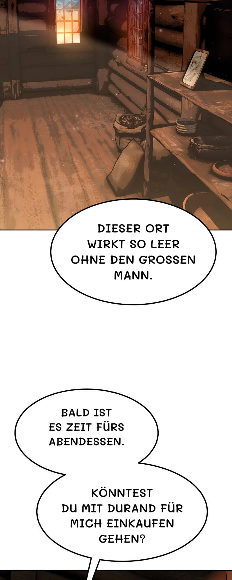 Dieser Ort wirkt so leer ohne den großen Mann.
Bald ist es Zeit fürs Abendessen.
Könntest du mit Durand für mich einkaufen gehen?