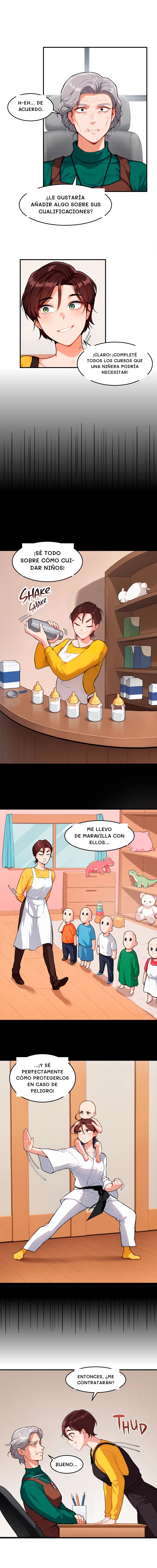 H-eh... De acuerdo.
¿Le gustaría añadir algo sobre sus cualificaciones?
¡Claro! ¡Completé todos los cursos que una niñera podría necesitar!
¡Sé todo sobre cómo cuidar niños!
Me llevo de maravilla con ellos...
...¡y sé perfectamente cómo protegerlos en caso de peligro!
Entonces, ¿me contratarán?
Bueno...