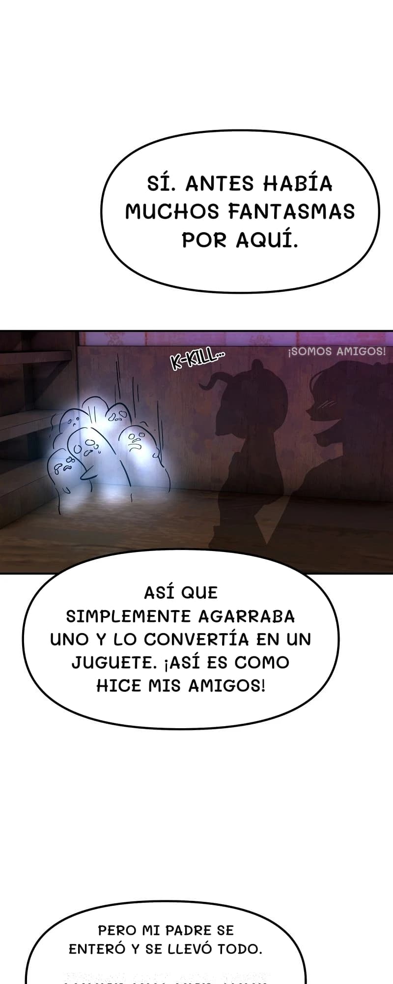 Sí. Antes había muchos fantasmas por aquí.
¡Somos amigos!
Así que simplemente agarraba uno y lo convertía en un juguete. ¡Así es como hice mis amigos!
Pero mi padre se enteró y se llevó todo.