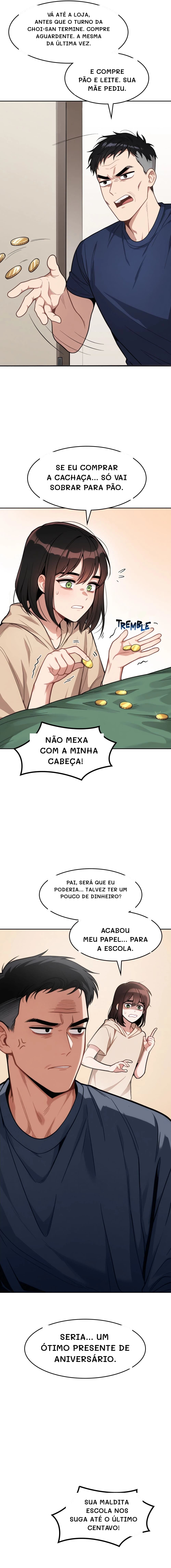 Vá até a loja, antes que o turno da Choi-san termine. Compre aguardente. A mesma da última vez.
E compre pão e leite. Sua mãe pediu.
Se eu comprar a cachaça... Só vai sobrar para pão.
Não mexa com a minha cabeça!
Pai, será que eu poderia... Talvez ter um pouco de dinheiro?
Seria... Um ótimo presente de aniversário.
Sua maldita escola nos suga até o último centavo!
Acabou meu papel... Para a escola.