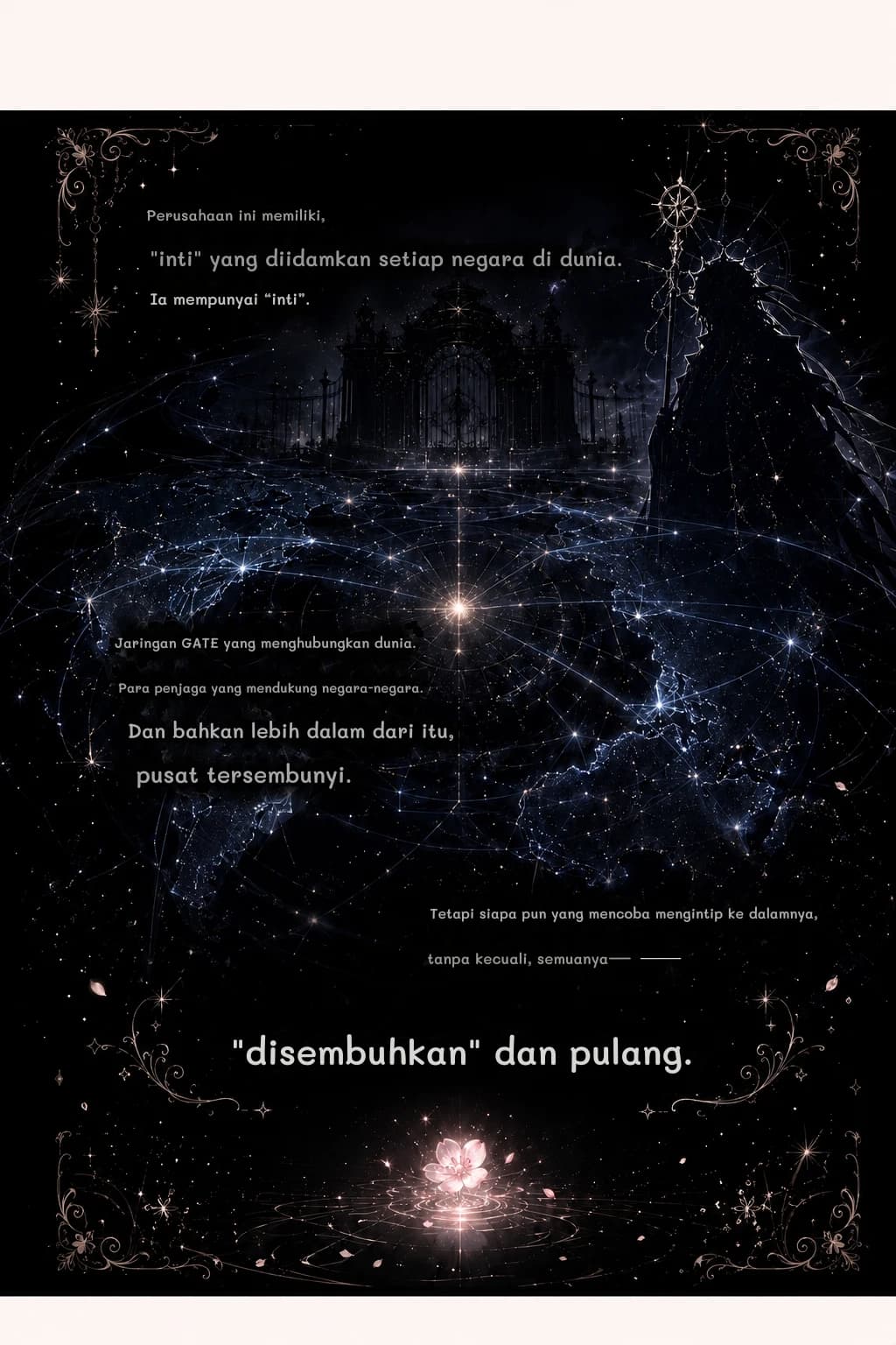Perusahaan ini memiliki,
"inti" yang diidamkan setiap negara di dunia.
Ia mempunyai “inti”.
Jaringan GATE yang menghubungkan dunia.
Para penjaga yang mendukung negara-negara.
Dan bahkan lebih dalam dari itu,
pusat tersembunyi.
Tetapi siapa pun yang mencoba mengintip ke dalamnya,
tanpa kecuali, semuanya—
"disembuhkan" dan pulang.